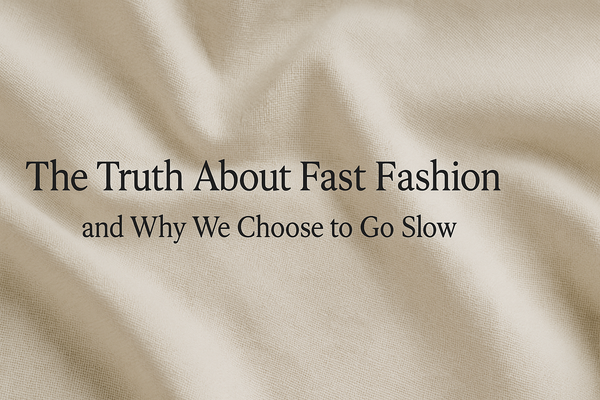 The Truth About Fast Fashion and Why We Choose to Go Slow